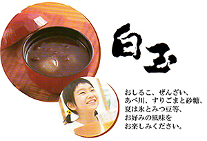 白玉 おしるこ、ぜんざい、あべ川、すりごまと砂糖、夏は氷とみつ豆等、お好みの風味をお楽しみください。